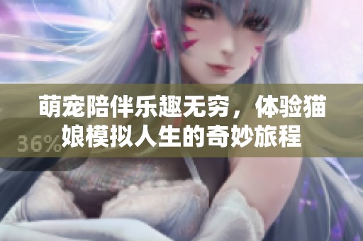 萌宠陪伴乐趣无穷，体验猫娘模拟人生的奇妙旅程
