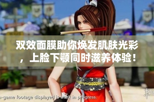 双效面膜助你焕发肌肤光彩，上脸下颚同时滋养体验！