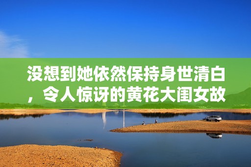 没想到她依然保持身世清白，令人惊讶的黄花大闺女故事