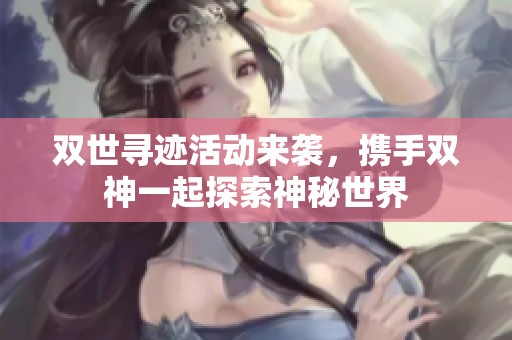双世寻迹活动来袭，携手双神一起探索神秘世界