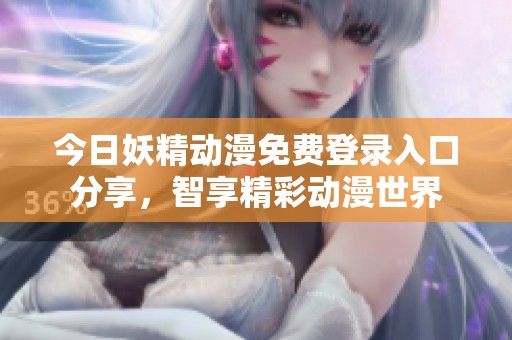 今日妖精动漫免费登录入口分享，智享精彩动漫世界