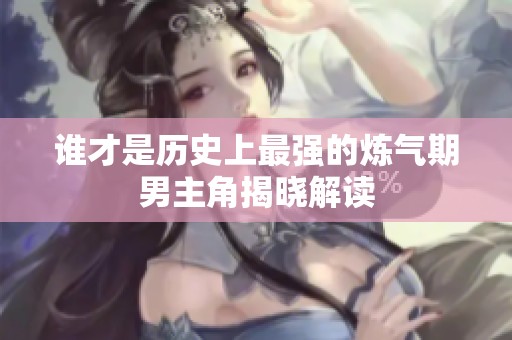谁才是历史上最强的炼气期男主角揭晓解读