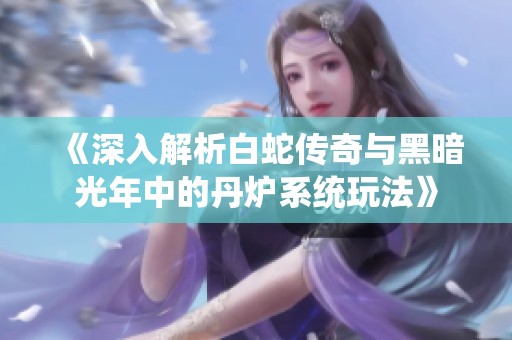 《深入解析白蛇传奇与黑暗光年中的丹炉系统玩法》