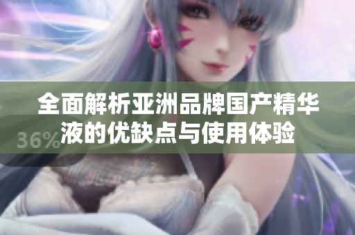 全面解析亚洲品牌国产精华液的优缺点与使用体验