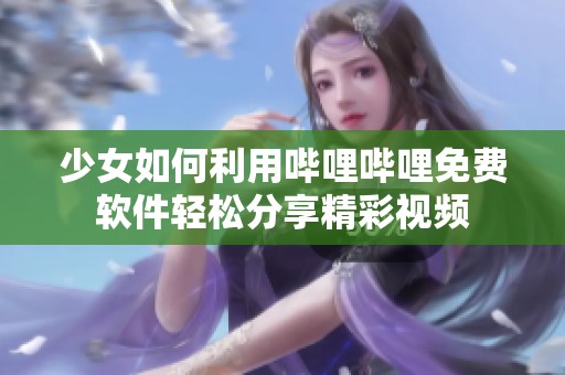少女如何利用哔哩哔哩免费软件轻松分享精彩视频