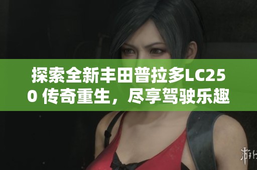 探索全新丰田普拉多LC250 传奇重生，尽享驾驶乐趣