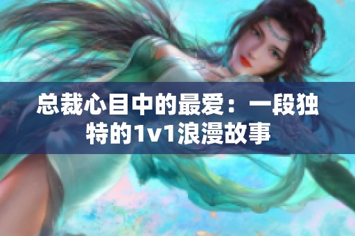 总裁心目中的最爱：一段独特的1v1浪漫故事