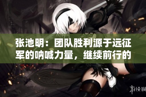 张池明：团队胜利源于远征军的呐喊力量，继续前行的动力