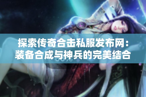 探索传奇合击私服发布网：装备合成与神兵的完美结合