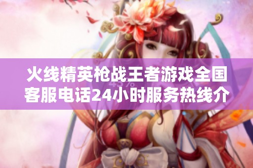 火线精英枪战王者游戏全国客服电话24小时服务热线介绍
