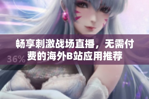 畅享刺激战场直播，无需付费的海外B站应用推荐