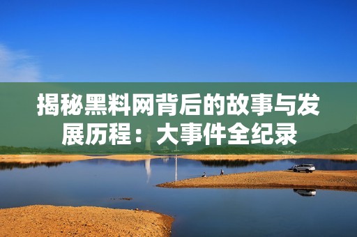揭秘黑料网背后的故事与发展历程：大事件全纪录