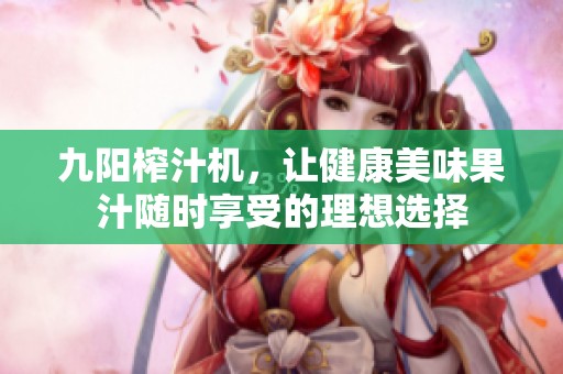 九阳榨汁机，让健康美味果汁随时享受的理想选择