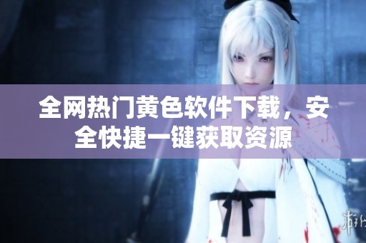 全网热门黄色软件下载，安全快捷一键获取资源