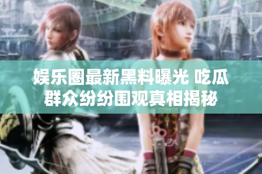 娱乐圈最新黑料曝光 吃瓜群众纷纷围观真相揭秘