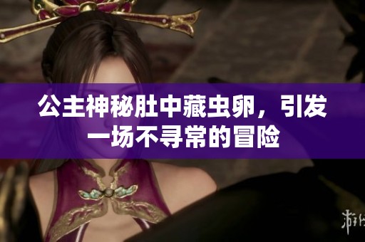 公主神秘肚中藏虫卵，引发一场不寻常的冒险