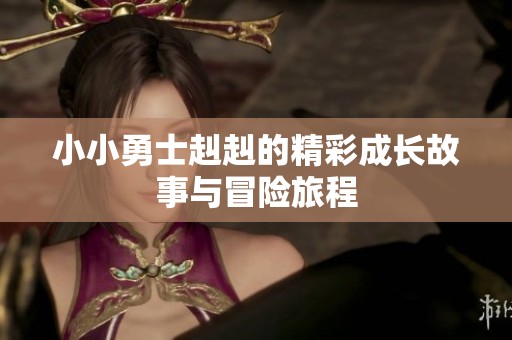 小小勇士赳赳的精彩成长故事与冒险旅程