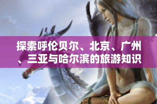 探索呼伦贝尔、北京、广州、三亚与哈尔滨的旅游知识问答