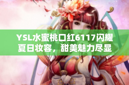 YSL水蜜桃口红6117闪耀夏日妆容，甜美魅力尽显