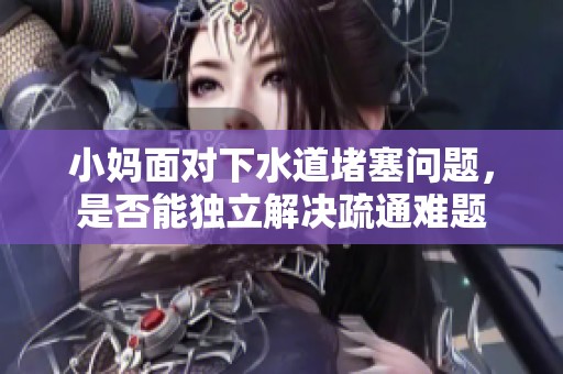 小妈面对下水道堵塞问题，是否能独立解决疏通难题