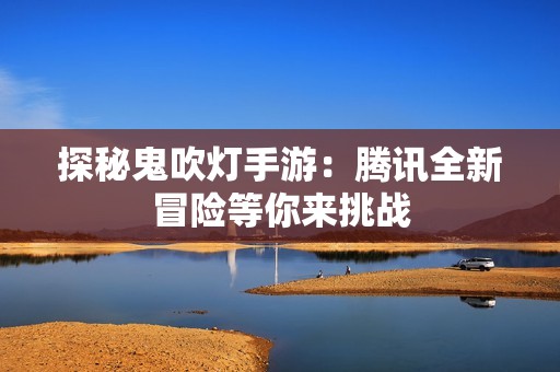探秘鬼吹灯手游：腾讯全新冒险等你来挑战
