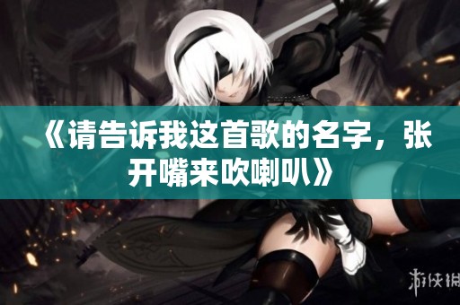 《请告诉我这首歌的名字，张开嘴来吹喇叭》