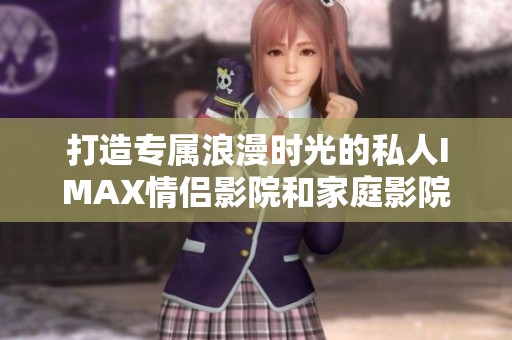 打造专属浪漫时光的私人IMAX情侣影院和家庭影院体验