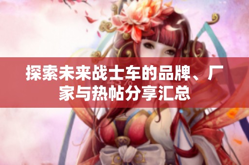 探索未来战士车的品牌、厂家与热帖分享汇总