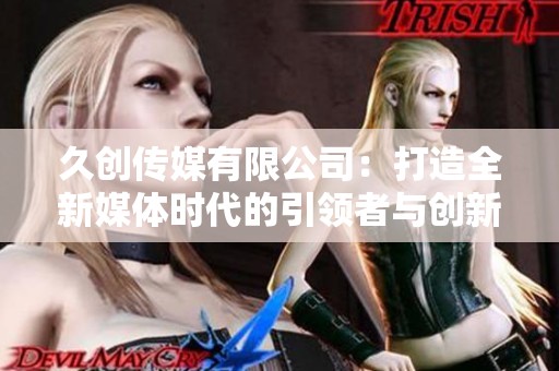 久创传媒有限公司：打造全新媒体时代的引领者与创新者