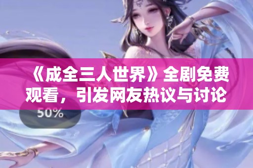 《成全三人世界》全剧免费观看，引发网友热议与讨论