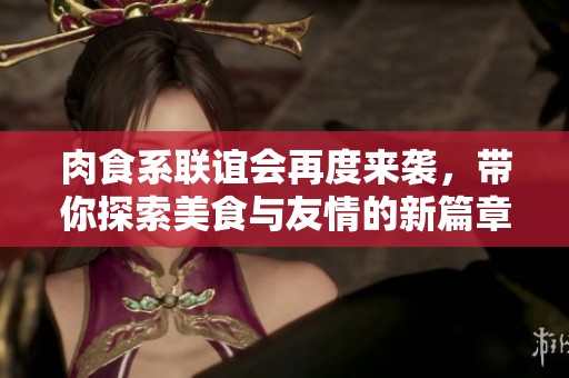 肉食系联谊会再度来袭，带你探索美食与友情的新篇章