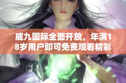 威九国际全面开放，年满18岁用户即可免费观看精彩内容