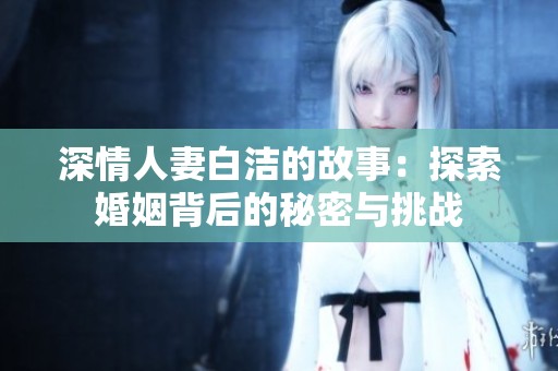 深情人妻白洁的故事：探索婚姻背后的秘密与挑战