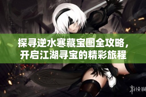 探寻逆水寒藏宝图全攻略，开启江湖寻宝的精彩旅程