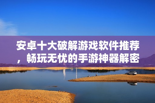 安卓十大破解游戏软件推荐，畅玩无忧的手游神器解密