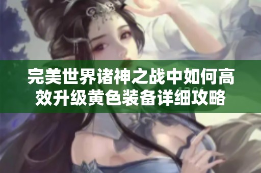完美世界诸神之战中如何高效升级黄色装备详细攻略