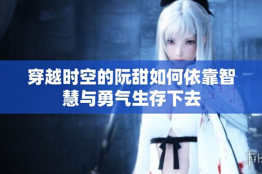 穿越时空的阮甜如何依靠智慧与勇气生存下去