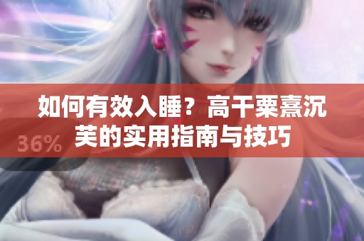 如何有效入睡？高干粟熹沉芙的实用指南与技巧