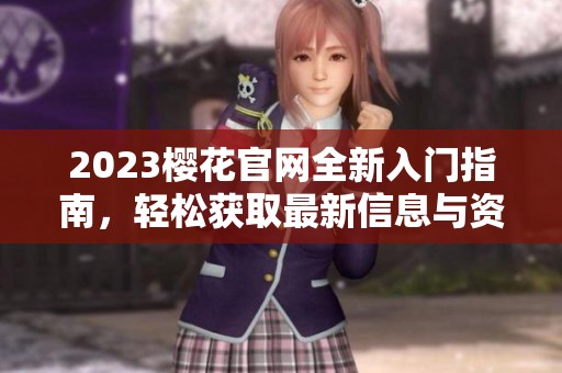 2023樱花官网全新入门指南，轻松获取最新信息与资源