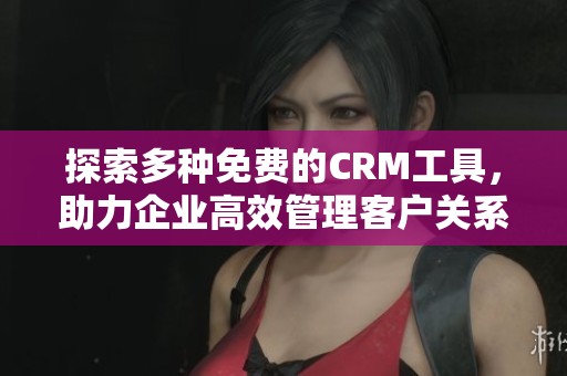 探索多种免费的CRM工具，助力企业高效管理客户关系