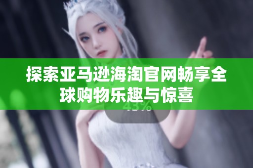 探索亚马逊海淘官网畅享全球购物乐趣与惊喜
