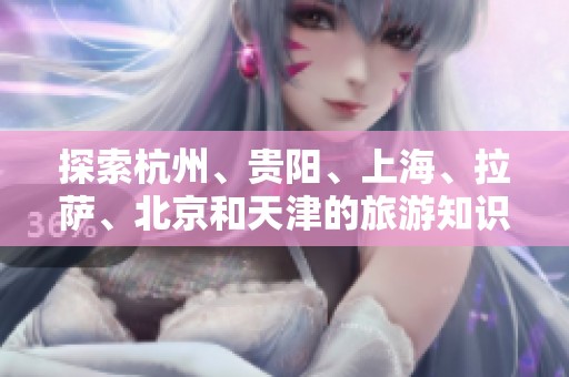探索杭州、贵阳、上海、拉萨、北京和天津的旅游知识与问题解答