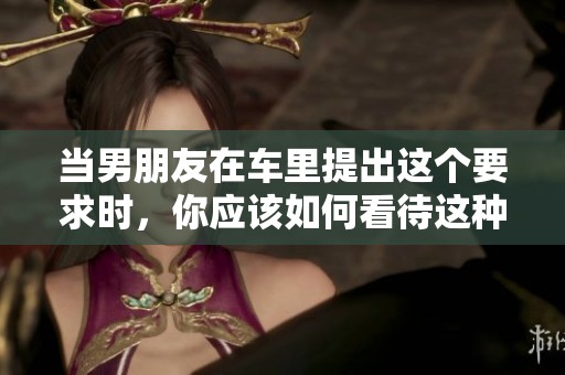 当男朋友在车里提出这个要求时，你应该如何看待这种行为