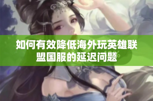 如何有效降低海外玩英雄联盟国服的延迟问题