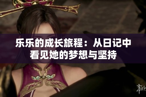 乐乐的成长旅程：从日记中看见她的梦想与坚持