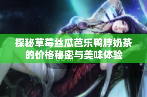 探秘草莓丝瓜芭乐鸭脖奶茶的价格秘密与美味体验