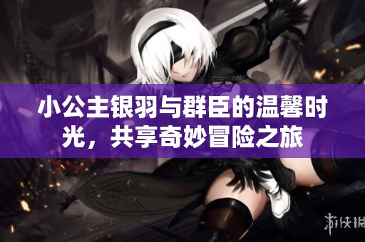 小公主银羽与群臣的温馨时光，共享奇妙冒险之旅