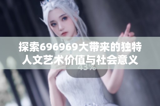 探索696969大带来的独特人文艺术价值与社会意义
