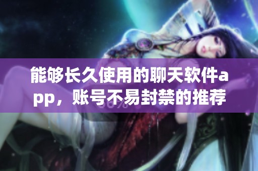 能够长久使用的聊天软件app，账号不易封禁的推荐