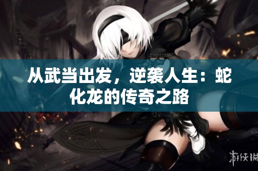 从武当出发，逆袭人生：蛇化龙的传奇之路